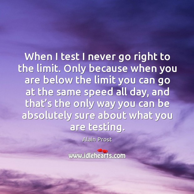 When I test I never go right to the limit. Only because when you are below the limit you can go Alain Prost Picture Quote