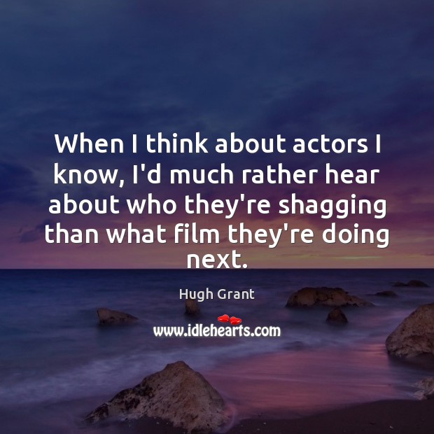 When I think about actors I know, I’d much rather hear about Hugh Grant Picture Quote