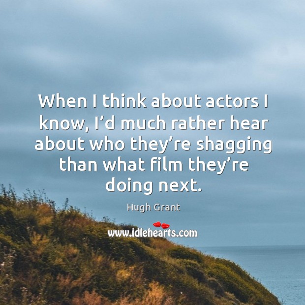 When I think about actors I know, I’d much rather hear about who they’re shagging than what film they’re doing next. Hugh Grant Picture Quote