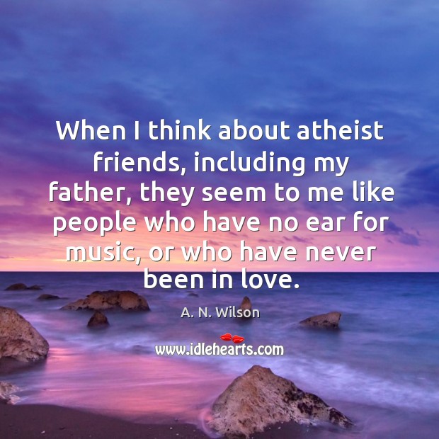 When I think about atheist friends, including my father A. N. Wilson Picture Quote