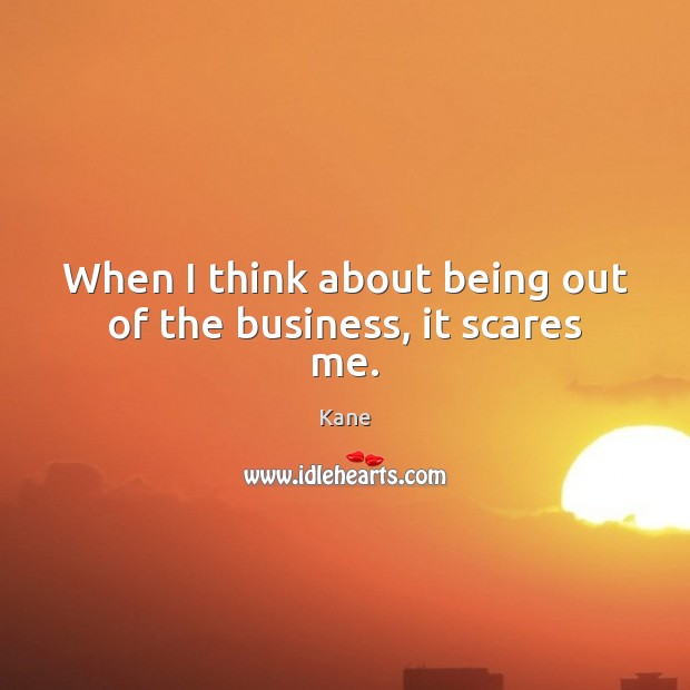 When I think about being out of the business, it scares me. Kane Picture Quote