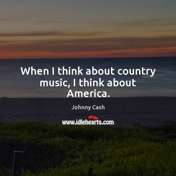When I think about country music, I think about America. Johnny Cash Picture Quote