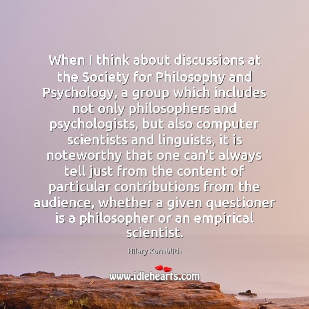 When I think about discussions at the Society for Philosophy and Psychology, Hilary Kornblith Picture Quote