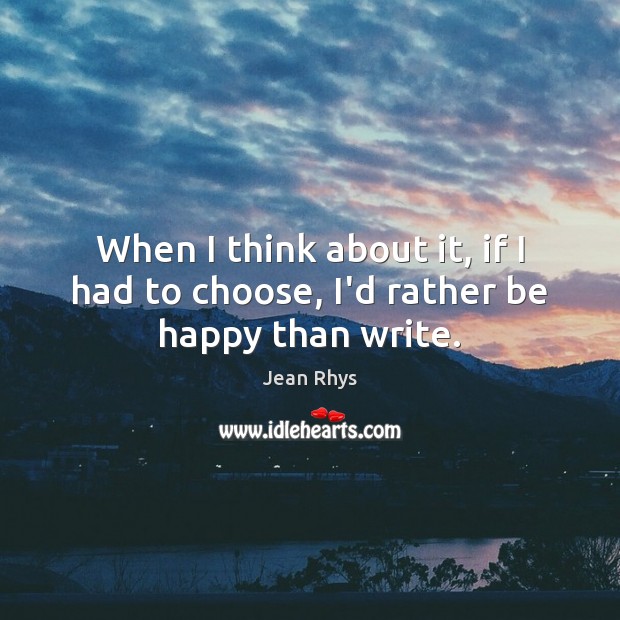 When I think about it, if I had to choose, I’d rather be happy than write. Jean Rhys Picture Quote