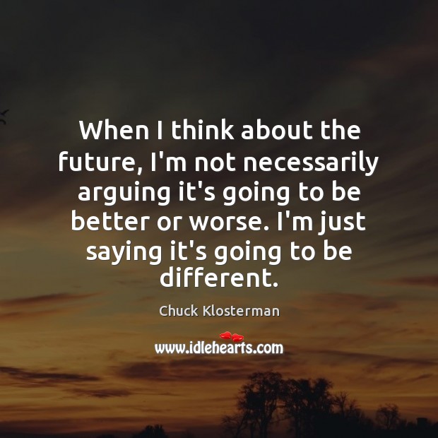 When I think about the future, I’m not necessarily arguing it’s going Chuck Klosterman Picture Quote