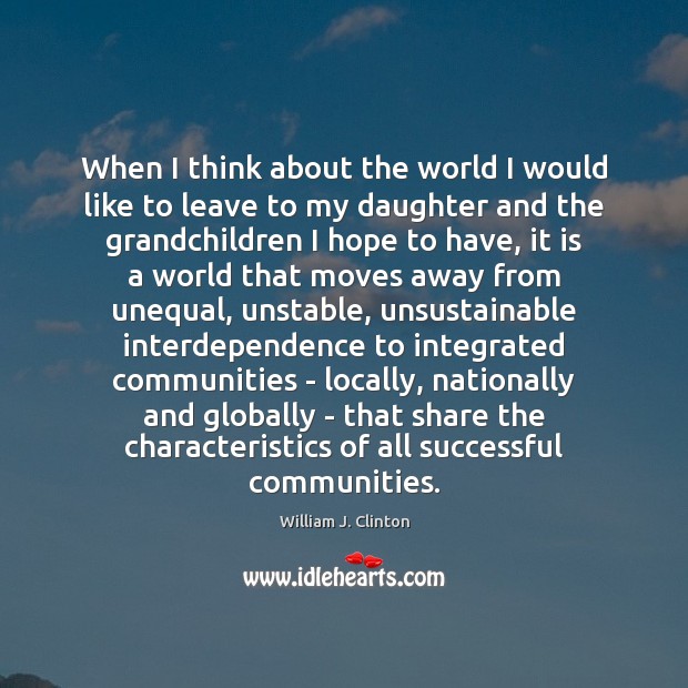 When I think about the world I would like to leave to William J. Clinton Picture Quote