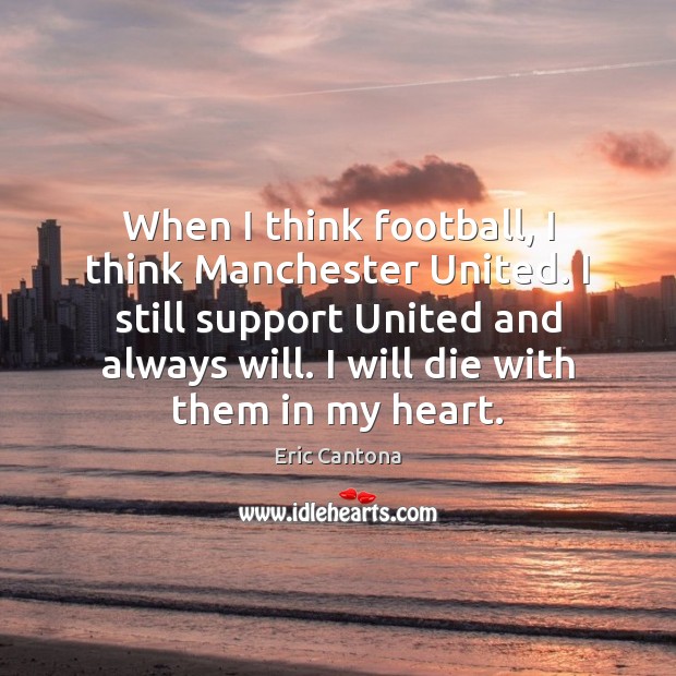 When I think football, I think Manchester United. I still support United Eric Cantona Picture Quote