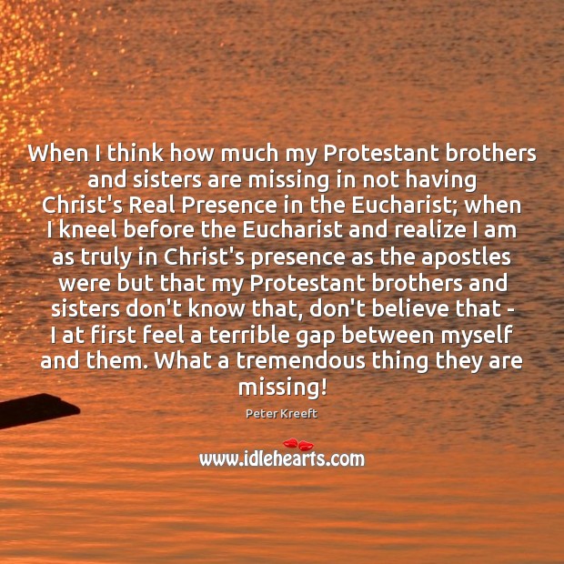 When I think how much my Protestant brothers and sisters are missing Peter Kreeft Picture Quote