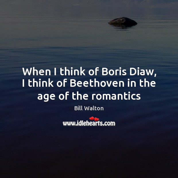 When I think of Boris Diaw, I think of Beethoven in the age of the romantics Bill Walton Picture Quote