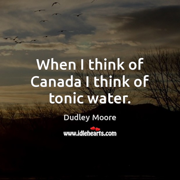 When I think of Canada I think of tonic water. Dudley Moore Picture Quote