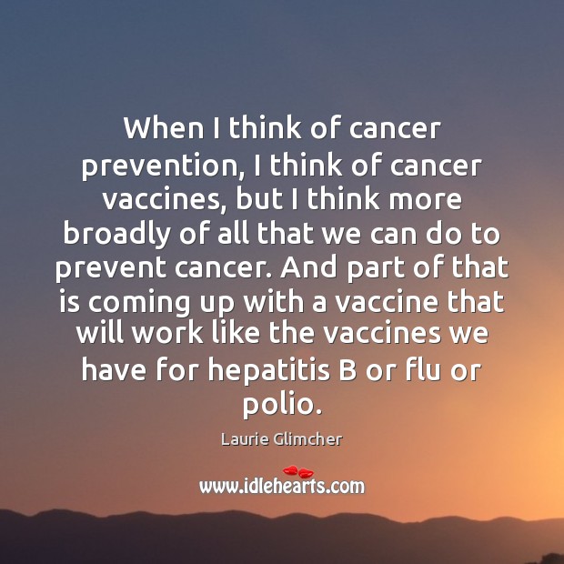 When I think of cancer prevention, I think of cancer vaccines, but Laurie Glimcher Picture Quote