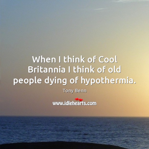 When I think of Cool Britannia I think of old people dying of hypothermia. Tony Benn Picture Quote