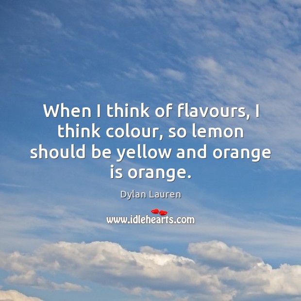 When I think of flavours, I think colour, so lemon should be yellow and orange is orange. Dylan Lauren Picture Quote