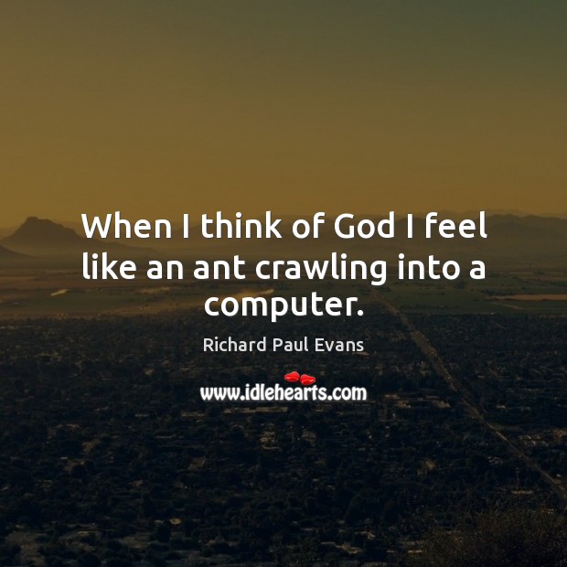 When I think of God I feel like an ant crawling into a computer. Richard Paul Evans Picture Quote