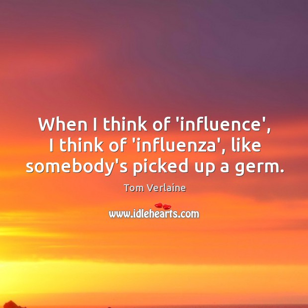When I think of ‘influence’, I think of ‘influenza’, like somebody’s picked up a germ. Tom Verlaine Picture Quote