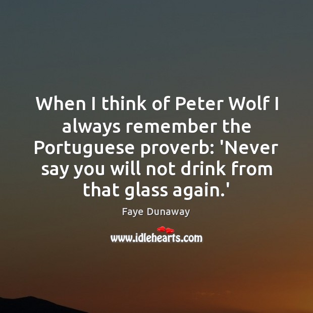 When I think of Peter Wolf I always remember the Portuguese proverb: Faye Dunaway Picture Quote