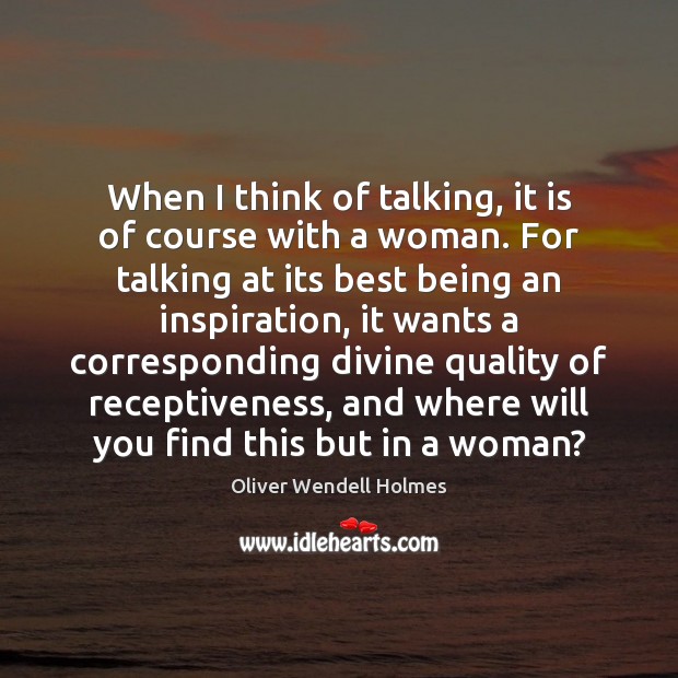 When I think of talking, it is of course with a woman. Oliver Wendell Holmes Picture Quote