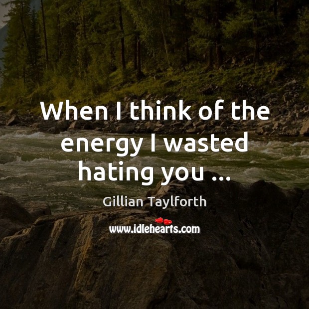 When I think of the energy I wasted hating you … Gillian Taylforth Picture Quote