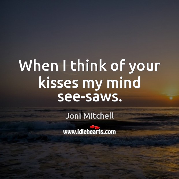 When I think of your kisses my mind see-saws. Joni Mitchell Picture Quote