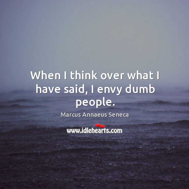 When I think over what I have said, I envy dumb people. Marcus Annaeus Seneca Picture Quote