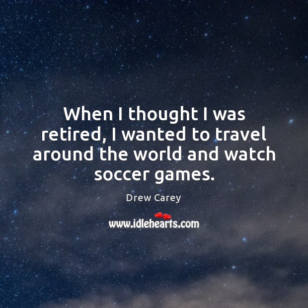 When I thought I was retired, I wanted to travel around the world and watch soccer games. Image