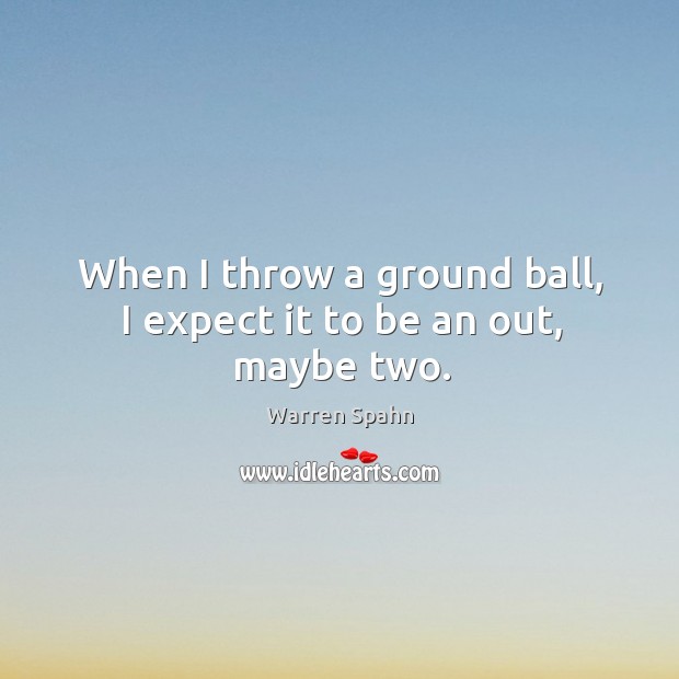 When I throw a ground ball, I expect it to be an out, maybe two. Warren Spahn Picture Quote