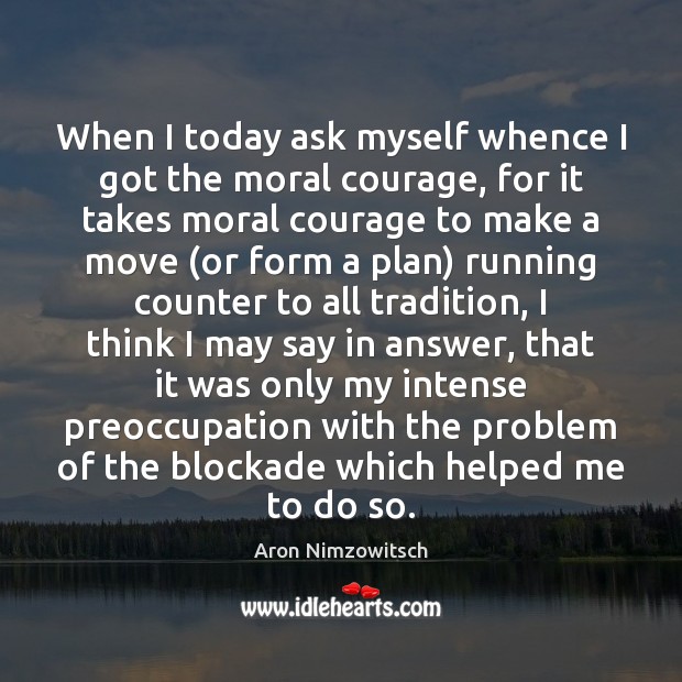 When I today ask myself whence I got the moral courage, for Aron Nimzowitsch Picture Quote
