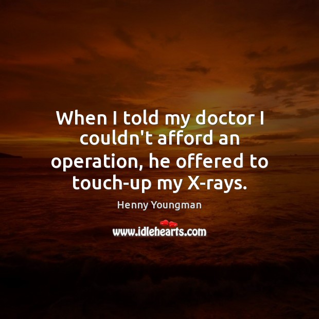 When I told my doctor I couldn’t afford an operation, he offered to touch-up my X-rays. Henny Youngman Picture Quote