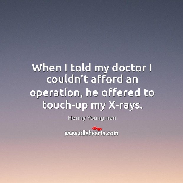 When I told my doctor I couldn’t afford an operation, he offered to touch-up my x-rays. Henny Youngman Picture Quote