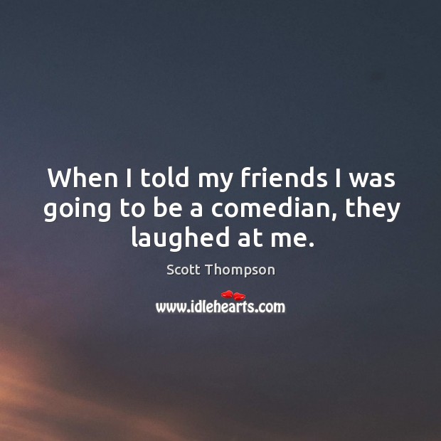 When I told my friends I was going to be a comedian, they laughed at me. Scott Thompson Picture Quote