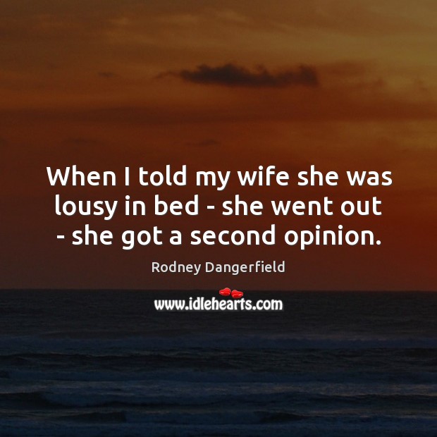 When I told my wife she was lousy in bed – she went out – she got a second opinion. Rodney Dangerfield Picture Quote