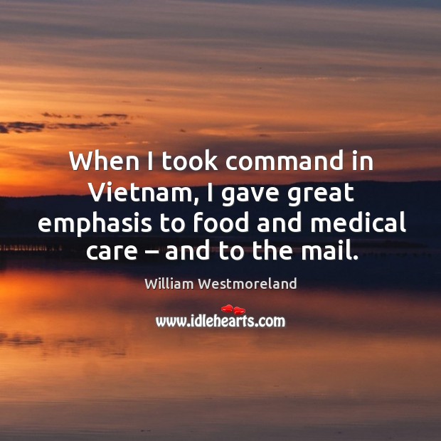 When I took command in vietnam, I gave great emphasis to food and medical care – and to the mail. William Westmoreland Picture Quote