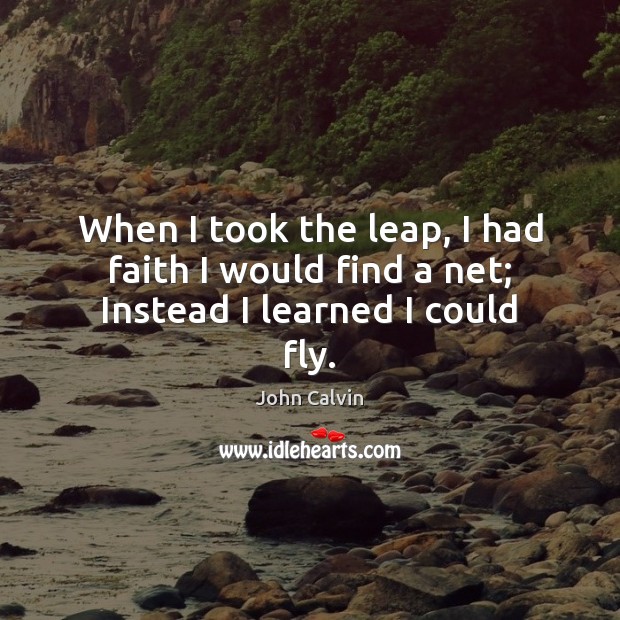 When I took the leap, I had faith I would find a net; Instead I learned I could fly. John Calvin Picture Quote