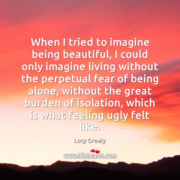 When I tried to imagine being beautiful, I could only imagine living Lucy Grealy Picture Quote