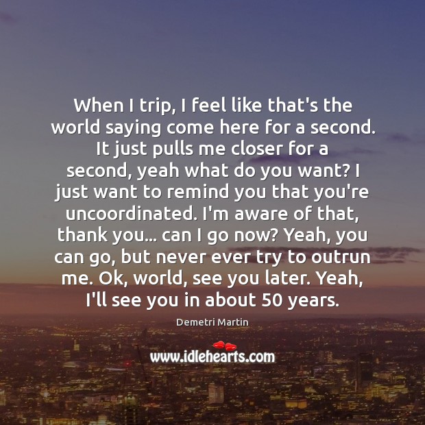 When I trip, I feel like that’s the world saying come here Demetri Martin Picture Quote