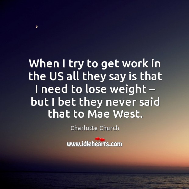 When I try to get work in the us all they say is that I need to lose weight – but I bet they never said that to mae west. Charlotte Church Picture Quote