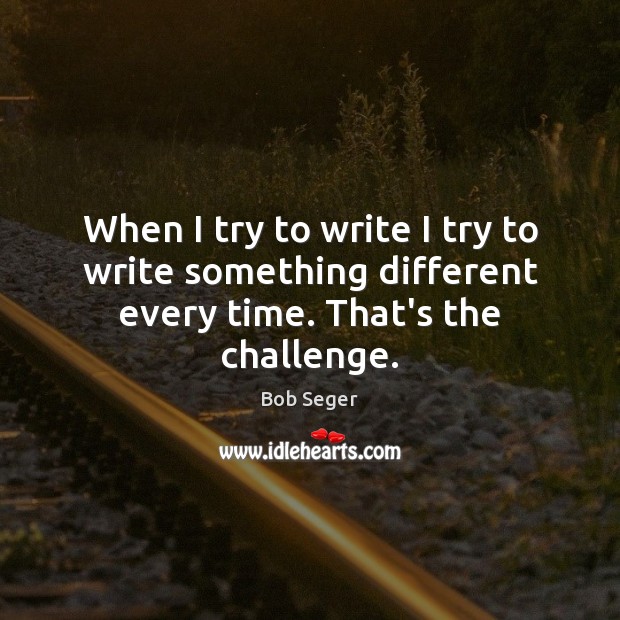 When I try to write I try to write something different every time. That’s the challenge. Bob Seger Picture Quote