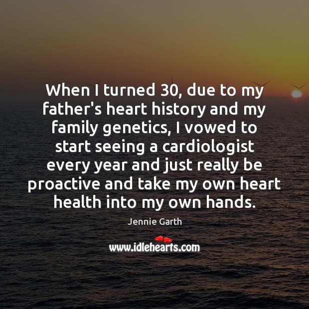 When I turned 30, due to my father’s heart history and my family 