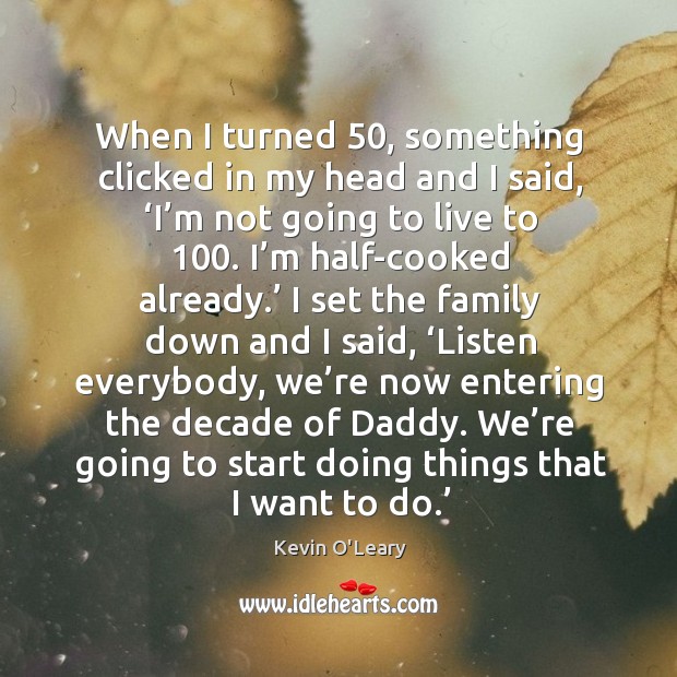 When I turned 50, something clicked in my head and I said, ‘i’m not going to live to 100. Image