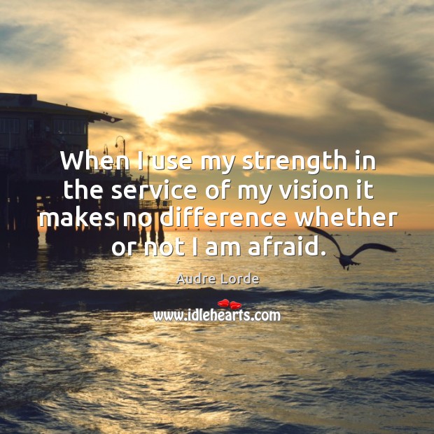 When I use my strength in the service of my vision it makes no difference whether or not I am afraid. Audre Lorde Picture Quote