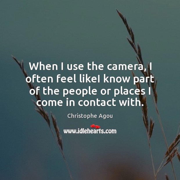 When I use the camera, I often feel likeI know part of Christophe Agou Picture Quote