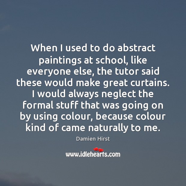 When I used to do abstract paintings at school, like everyone else, Damien Hirst Picture Quote