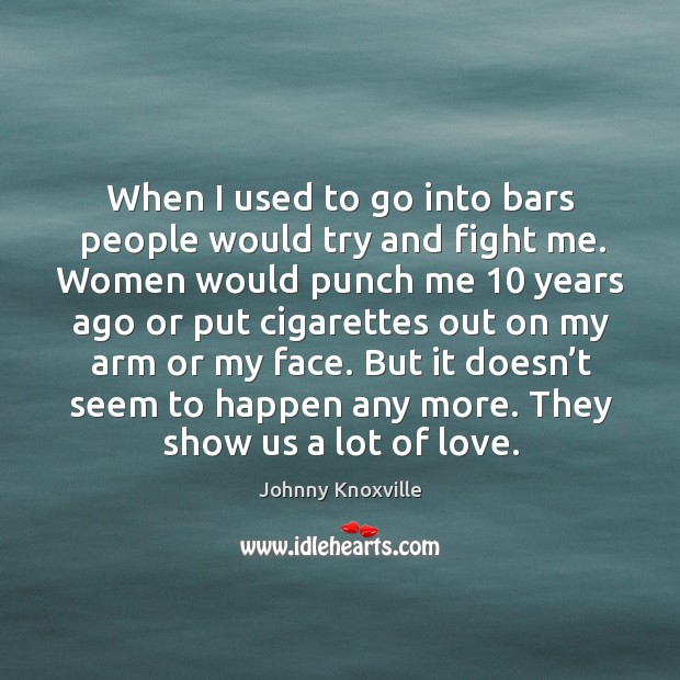 When I used to go into bars people would try and fight me. Johnny Knoxville Picture Quote