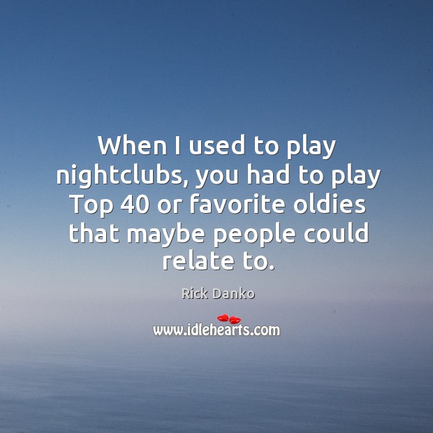 When I used to play nightclubs, you had to play top 40 or favorite oldies that maybe people could relate to. Rick Danko Picture Quote