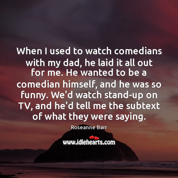 When I used to watch comedians with my dad, he laid it Roseanne Barr Picture Quote