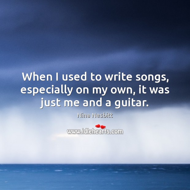 When I used to write songs, especially on my own, it was just me and a guitar. Nina Nesbitt Picture Quote