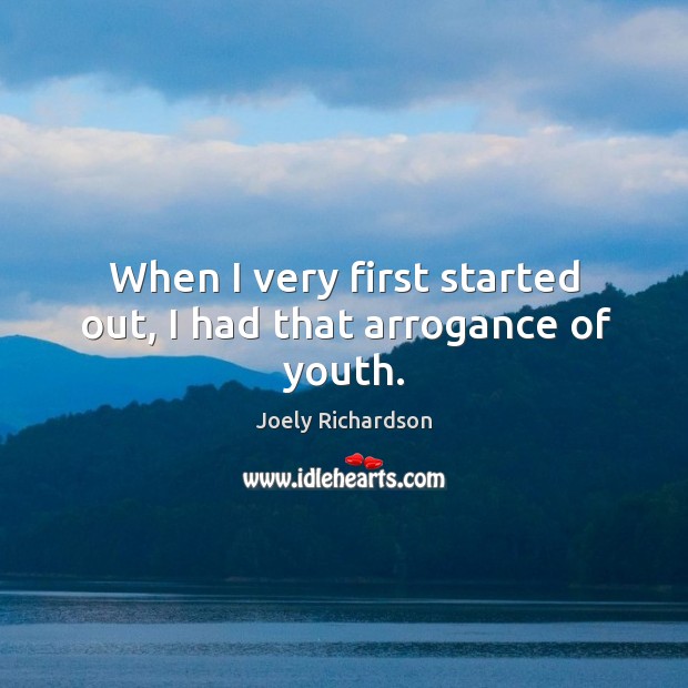 When I very first started out, I had that arrogance of youth. Joely Richardson Picture Quote