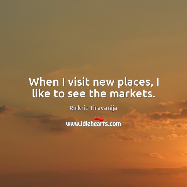When I visit new places, I like to see the markets. Rirkrit Tiravanija Picture Quote