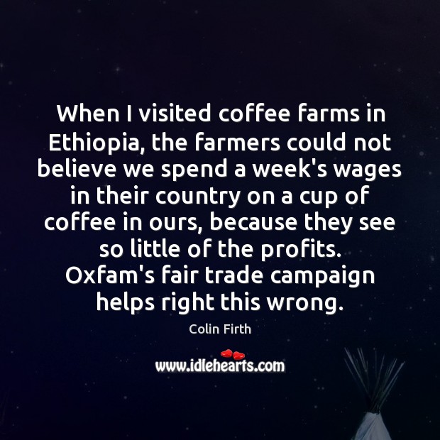 When I visited coffee farms in Ethiopia, the farmers could not believe Colin Firth Picture Quote