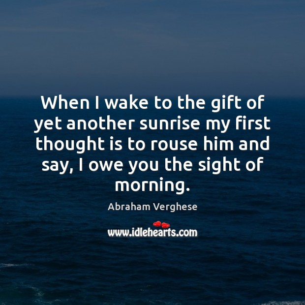 When I wake to the gift of yet another sunrise my first Abraham Verghese Picture Quote